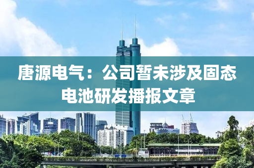 唐源电气：公司暂未涉及固态电池研发播报文章