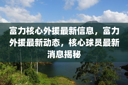 富力核心外援最新信息，富力外援最新动态，核心球员最新消息揭秘