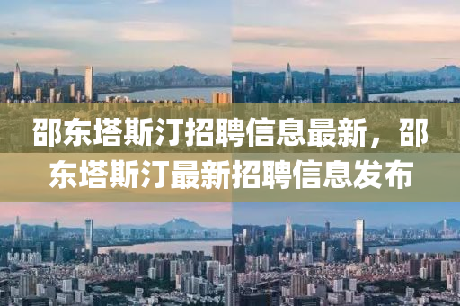 邵东塔斯汀招聘信息最新，邵东塔斯汀最新招聘信息发布