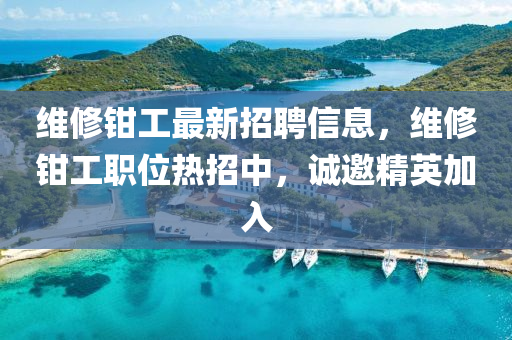 维修钳工最新招聘信息，维修钳工职位热招中，诚邀精英加入