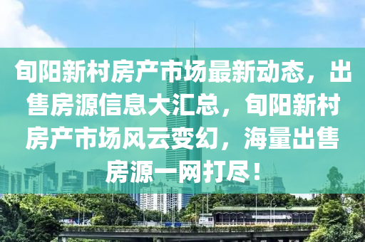 旬阳新村房产市场最新动态，出售房源信息大汇总，旬阳新村房产市场风云变幻，海量出售房源一网打尽！