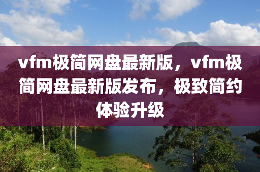 vfm极简网盘最新版，vfm极简网盘最新版发布，极致简约体验升级