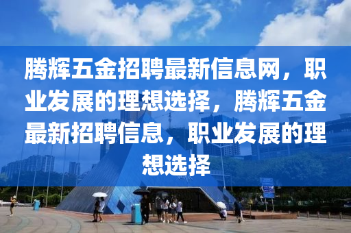 腾辉五金招聘最新信息网，职业发展的理想选择，腾辉五金最新招聘信息，职业发展的理想选择