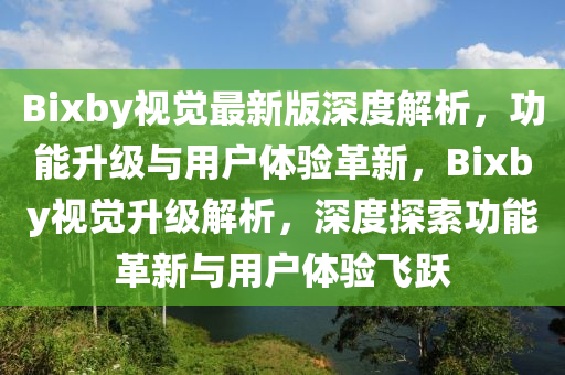 Bixby视觉最新版深度解析，功能升级与用户体验革新，Bixby视觉升级解析，深度探索功能革新与用户体验飞跃