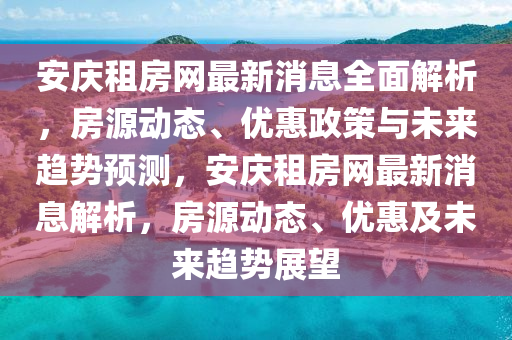 安庆租房网最新消息全面解析，房源动态、优惠政策与未来趋势预测，安庆租房网最新消息解析，房源动态、优惠及未来趋势展望