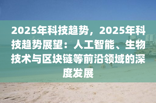 2025年科技趋势，2025年科技趋势展望：人工智能、生物技术与区块链等前沿领域的深度发展