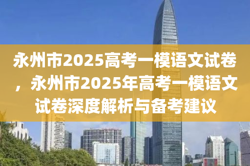 永州市2025高考一模语文试卷，永州市2025年高考一模语文试卷深度解析与备考建议