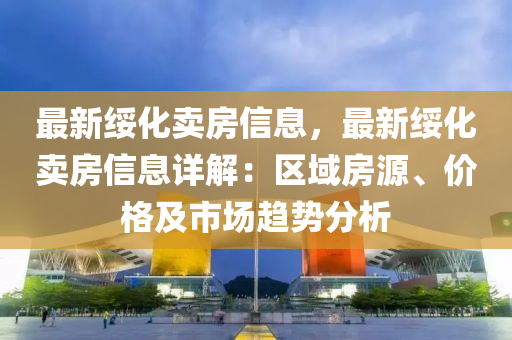 最新绥化卖房信息，最新绥化卖房信息详解：区域房源、价格及市场趋势分析