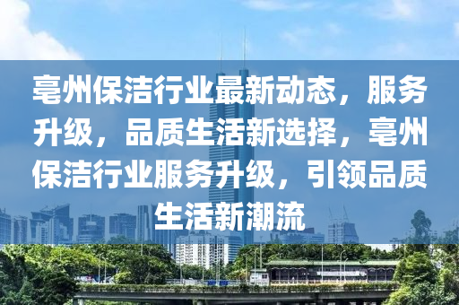 亳州保洁行业最新动态，服务升级，品质生活新选择，亳州保洁行业服务升级，引领品质生活新潮流