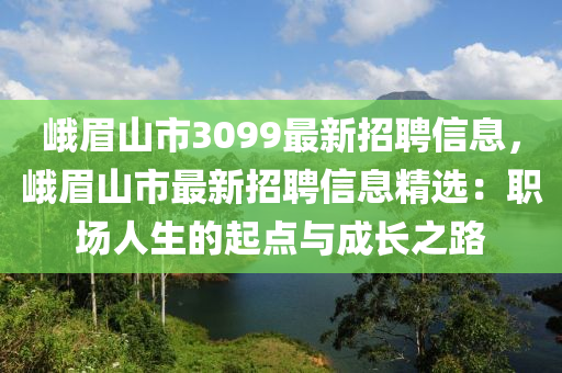 峨眉山市3099最新招聘信息，峨眉山市最新招聘信息精选：职场人生的起点与成长之路