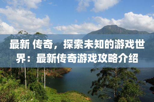 最新 传奇，探索未知的游戏世界：最新传奇游戏攻略介绍