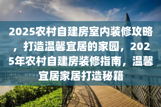 2025农村自建房室内装修攻略，打造温馨宜居的家园，2025年农村自建房装修指南，温馨宜居家居打造秘籍