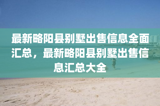 最新略阳县别墅出售信息全面汇总，最新略阳县别墅出售信息汇总大全