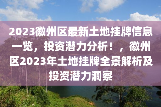 2023徽州区最新土地挂牌信息一览，投资潜力分析！，徽州区2023年土地挂牌全景解析及投资潜力洞察