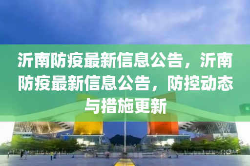 沂南防疫最新信息公告，沂南防疫最新信息公告，防控动态与措施更新