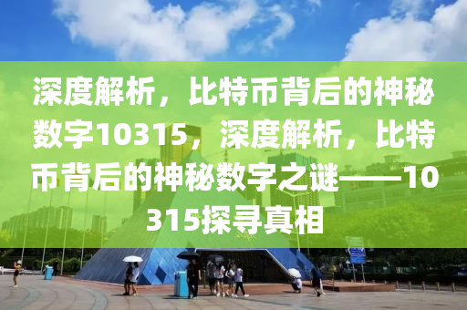 深度解析，比特币背后的神秘数字10315，深度解析，比特币背后的神秘数字之谜——10315探寻真相