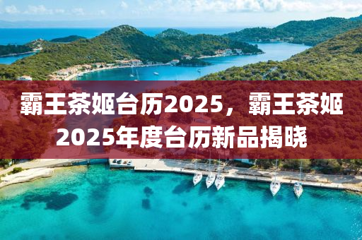 霸王茶姬台历2025，霸王茶姬2025年度台历新品揭晓