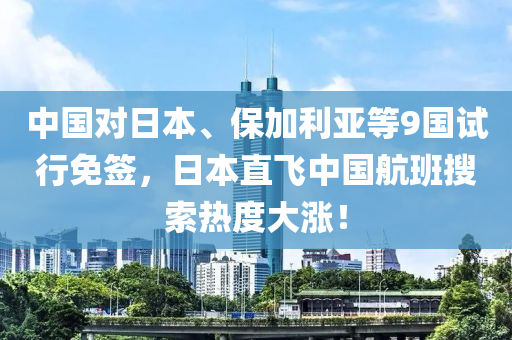 中国对日本、保加利亚等9国试行免签，日本直飞中国航班搜索热度大涨！