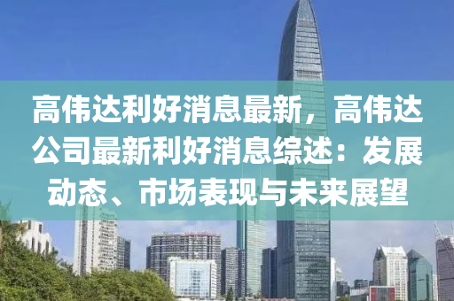 高伟达利好消息最新，高伟达公司最新利好消息综述：发展动态、市场表现与未来展望