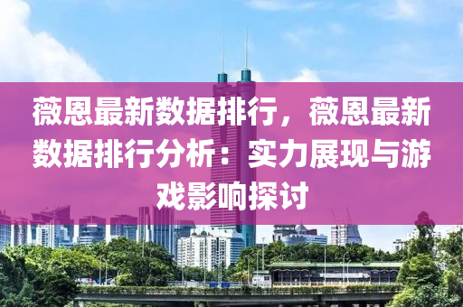 薇恩最新数据排行，薇恩最新数据排行分析：实力展现与游戏影响探讨