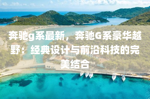 奔驰g系最新，奔驰G系豪华越野：经典设计与前沿科技的完美结合