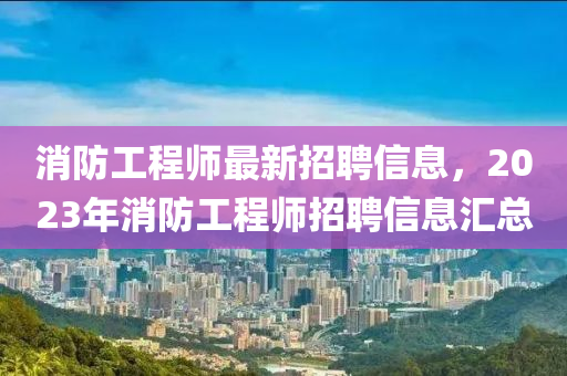 消防工程师最新招聘信息，2023年消防工程师招聘信息汇总