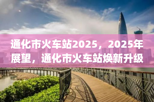 通化市火车站2025，2025年展望，通化市火车站焕新升级