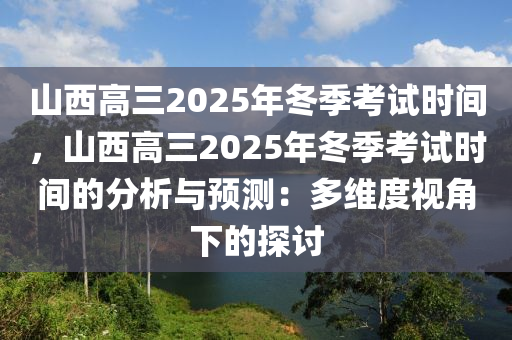 山西高三2025年冬季考试时间，山西高三2025年冬季考试时间的分析与预测：多维度视角下的探讨