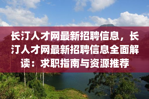 长汀人才网最新招聘信息，长汀人才网最新招聘信息全面解读：求职指南与资源推荐