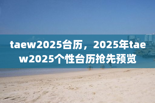 taew2025台历，2025年taew2025个性台历抢先预览