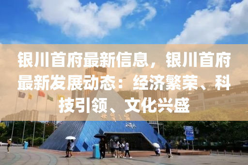 银川首府最新信息，银川首府最新发展动态：经济繁荣、科技引领、文化兴盛