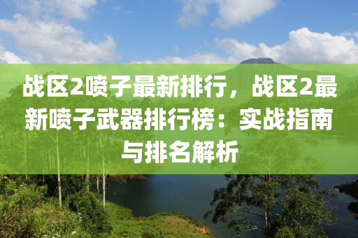 战区2喷子最新排行，战区2最新喷子武器排行榜：实战指南与排名解析