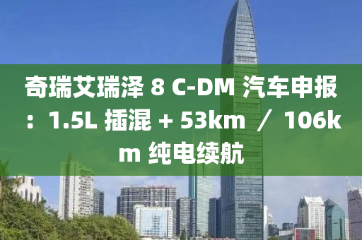 奇瑞艾瑞泽 8 C-DM 汽车申报：1.5L 插混 + 53km ／ 106km 纯电续航