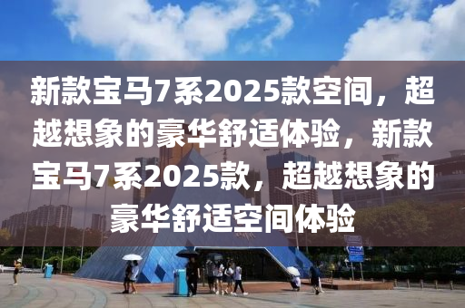 新款宝马7系2025款空间，超越想象的豪华舒适体验，新款宝马7系2025款，超越想象的豪华舒适空间体验