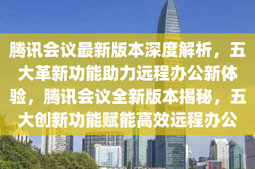 腾讯会议最新版本深度解析，五大革新功能助力远程办公新体验，腾讯会议全新版本揭秘，五大创新功能赋能高效远程办公