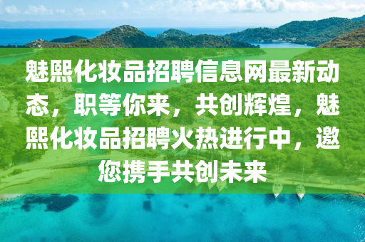 魅熙化妆品招聘信息网最新动态，职等你来，共创辉煌，魅熙化妆品招聘火热进行中，邀您携手共创未来