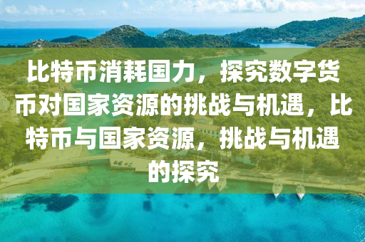 比特币消耗国力，探究数字货币对国家资源的挑战与机遇，比特币与国家资源，挑战与机遇的探究