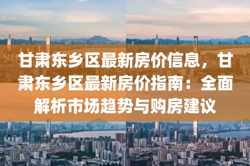 甘肃东乡区最新房价信息，甘肃东乡区最新房价指南：全面解析市场趋势与购房建议