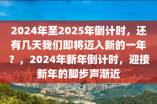 2024年至2025年倒计时，还有几天我们即将迈入新的一年？，2024年新年倒计时，迎接新年的脚步声渐近