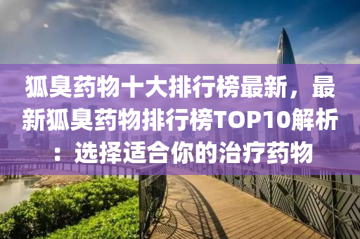 狐臭药物十大排行榜最新，最新狐臭药物排行榜TOP10解析：选择适合你的治疗药物