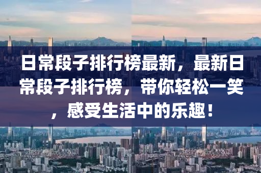 日常段子排行榜最新，最新日常段子排行榜，带你轻松一笑，感受生活中的乐趣！