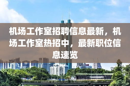 机场工作室招聘信息最新，机场工作室热招中，最新职位信息速览