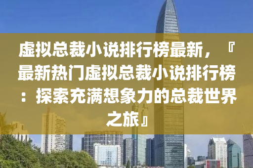 虚拟总裁小说排行榜最新，『最新热门虚拟总裁小说排行榜：探索充满想象力的总裁世界之旅』