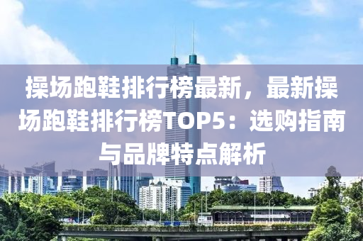 操场跑鞋排行榜最新，最新操场跑鞋排行榜TOP5：选购指南与品牌特点解析