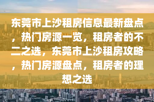 东莞市上沙租房信息最新盘点，热门房源一览，租房者的不二之选，东莞市上沙租房攻略，热门房源盘点，租房者的理想之选