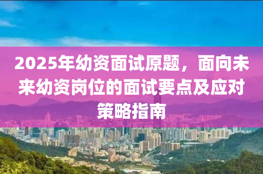 2025年幼资面试原题，面向未来幼资岗位的面试要点及应对策略指南