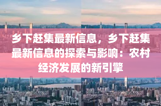 乡下赶集最新信息，乡下赶集最新信息的探索与影响：农村经济发展的新引擎