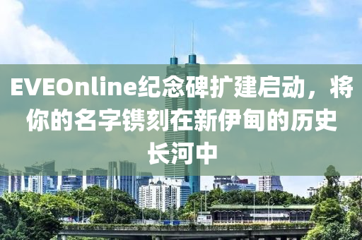 EVEOnline纪念碑扩建启动，将你的名字镌刻在新伊甸的历史长河中