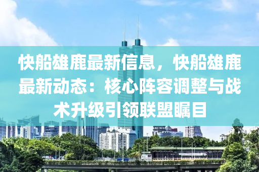 快船雄鹿最新信息，快船雄鹿最新动态：核心阵容调整与战术升级引领联盟瞩目