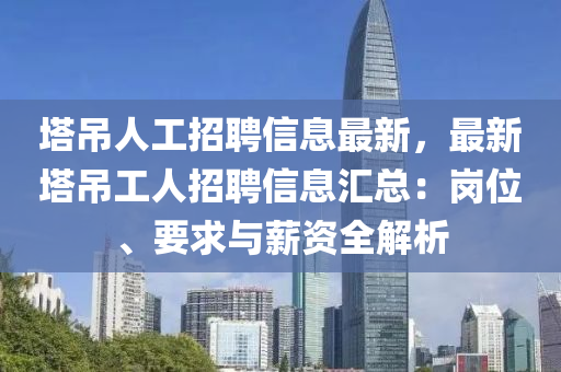 塔吊人工招聘信息最新，最新塔吊工人招聘信息汇总：岗位、要求与薪资全解析